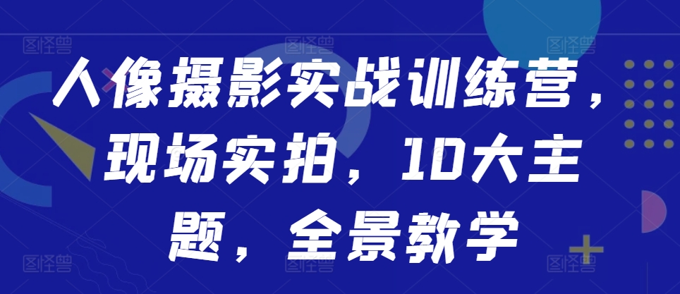 人像摄影实战训练营，现场实拍，10大主题，全景教学-网赚项目平台