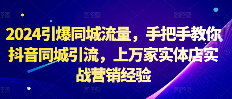2024引爆同城流量，手把手教你抖音同城引流，上万家实体店实战营销经验-网赚项目平台