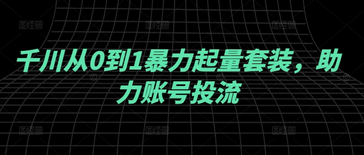 千川从0到1暴力起量套装，助力账号投流-网赚项目平台