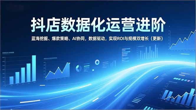 抖店数据化运营进阶,蓝海挖掘、爆款策略、AI协同,数据驱动,实现ROI与规模双增长(更新-网赚项目平台