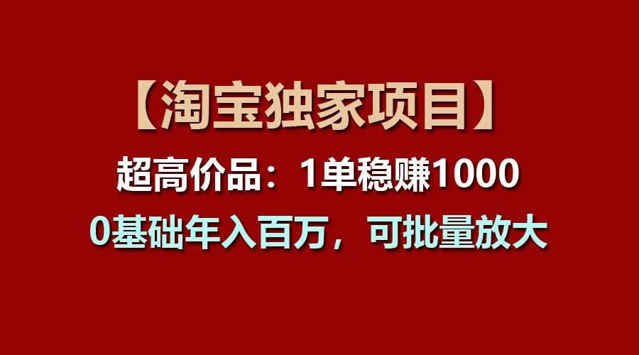 【淘宝独家项目】超高价品:1单稳赚1000多,0基础年入百万,可批量放大-网赚项目平台
