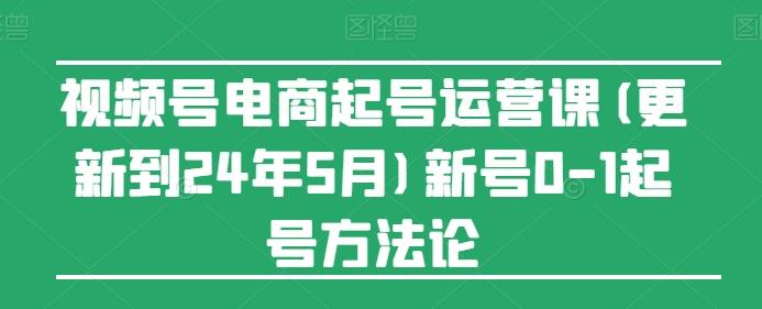 视频号电商起号运营课(更新24年7月)新号0-1起号方法论-网赚项目平台