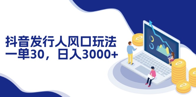 抖音发行人风口玩法，一单30，日入3000+-网赚项目平台