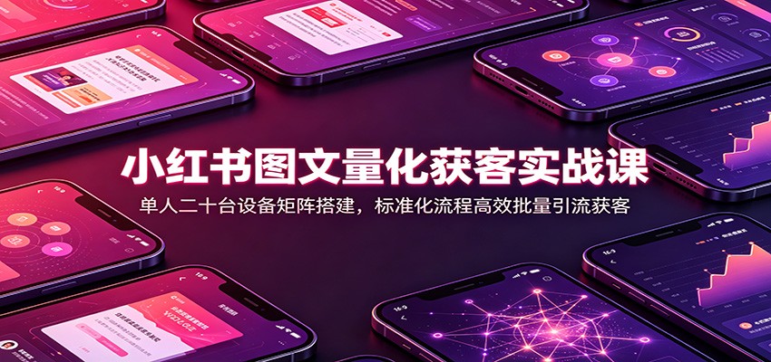 小红书图文量化获客实战课：单人二十台设备矩阵搭建，标准化流程高效批量引流获客-网赚项目平台