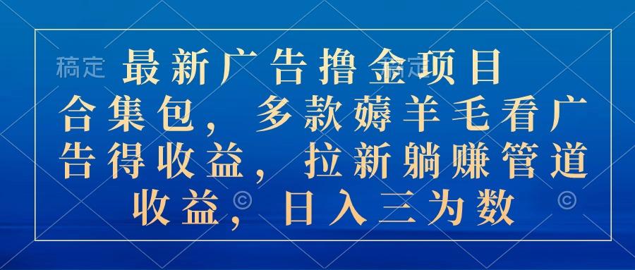 最新广告撸金项目合集包，多款薅羊毛看广告收益 拉新管道收益，日入三为数-网赚项目平台