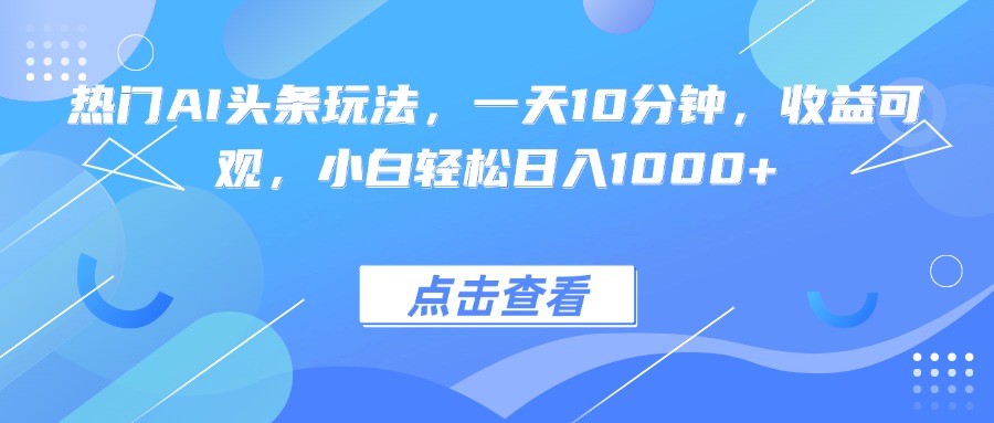 热门AI头条玩法，一天10分钟，收益可观，小白轻松日入1000+-网赚项目平台