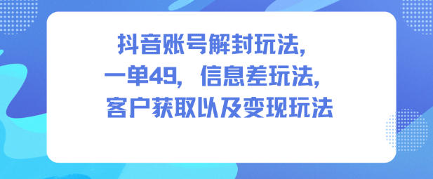 抖音账号解封玩法,一单49,信息差玩法,客户获取以及变现玩法-网赚项目平台
