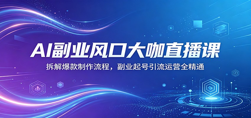 AI副业风口大咖直播课：拆解爆款制作流程，副业起号引流运营全精通-网赚项目平台