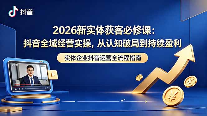2026新实体获客必修课:抖音全域经营实操,从认知破局到持续盈利-网赚项目平台