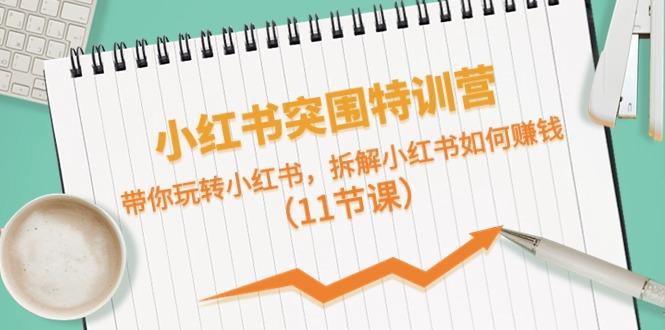 小红书突围特训营，拆解小红书如何赚钱，带你玩转小红书(11节课)-网赚项目平台