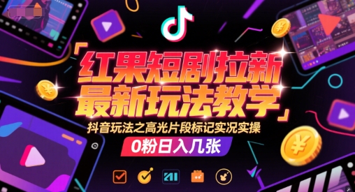 红果短剧拉新最新玩法教学，抖音玩法之高光片段标记实况实操，0粉日入几张-网赚项目平台