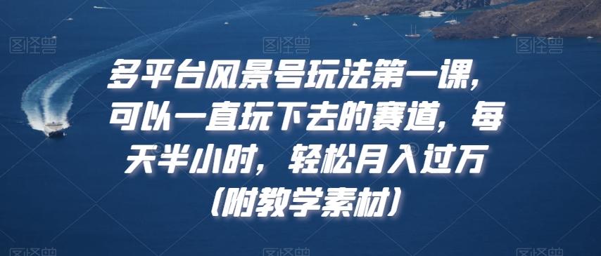 多平台风景号玩法第一课，可以一直玩下去的赛道，每天半小时，轻松月入过万（附教学素材）【揭秘】-网赚项目平台