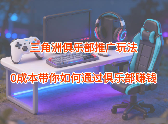 项目拆解:三角洲俱乐部推广玩法,0成本带你如何通过俱乐部賺钱-网赚项目平台