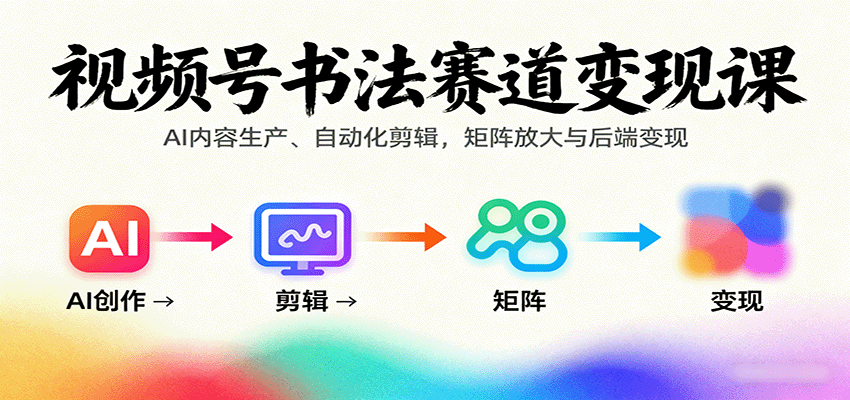 视频号书法赛道变现课：AI内容生产、自动化剪辑，矩阵放大与后端变现-网赚项目平台