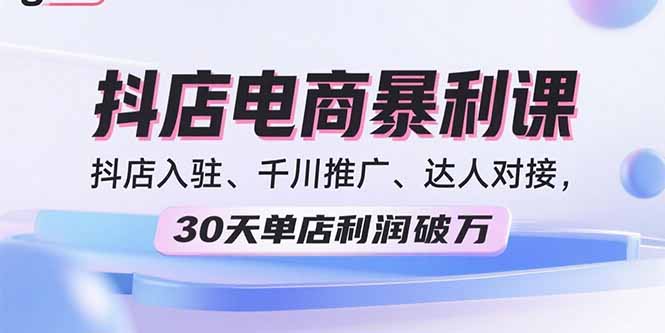 2025抖店电商暴利课,抖店入驻、千川推广、达人对接,30天单店利润破万-网赚项目平台