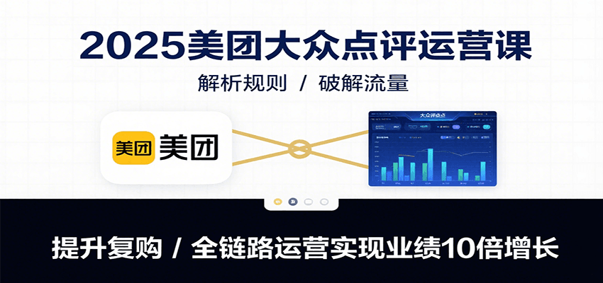 2025美团大众点评运营课：解析规则/破解流量/提升复购/全链路运营实现业绩10倍增长-网赚项目平台