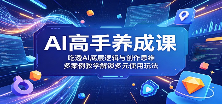 AI高手养成课:吃透AI底层逻辑与创作思维,多案例教学解锁多元使用玩法-网赚项目平台