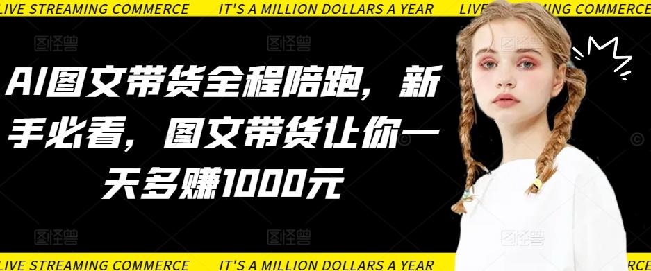 AI图文带货全程陪跑，新手必看，图文带货让你一天多赚1000元-网赚项目平台