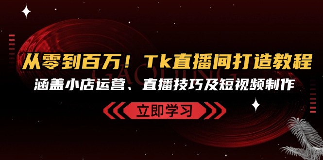 从零到百万！Tk直播间打造教程，涵盖小店运营、直播技巧及短视频制作-网赚项目平台