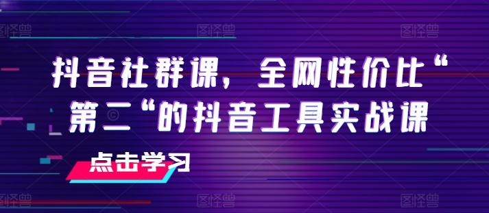 抖音社群课，全网性价比“第二“的抖音工具实战课-网赚项目平台