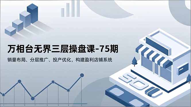 万相台无界三层操盘课-75期,销量布局、分层推广、投产优化,构建盈利店铺系统-网赚项目平台