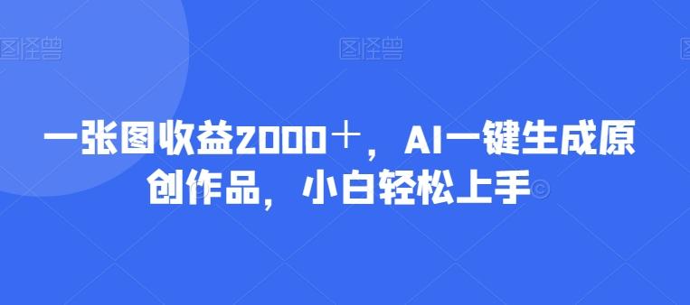 一张图收益2000＋，AI一键生成原创作品，小白轻松上手-网赚项目平台