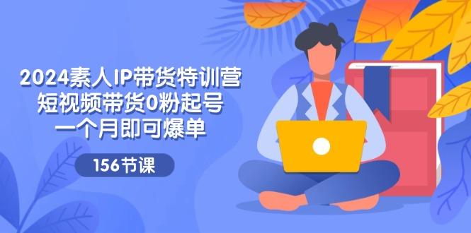 2024素人IP带货特训营，短视频带货0粉起号，一个月即可爆单(156节-网赚项目平台