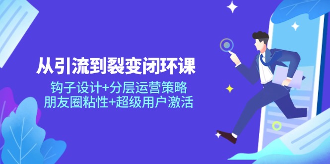 从引流到裂变闭环课：钩子设计+分层运营策略，朋友圈粘性+超级用户激活-网赚项目平台