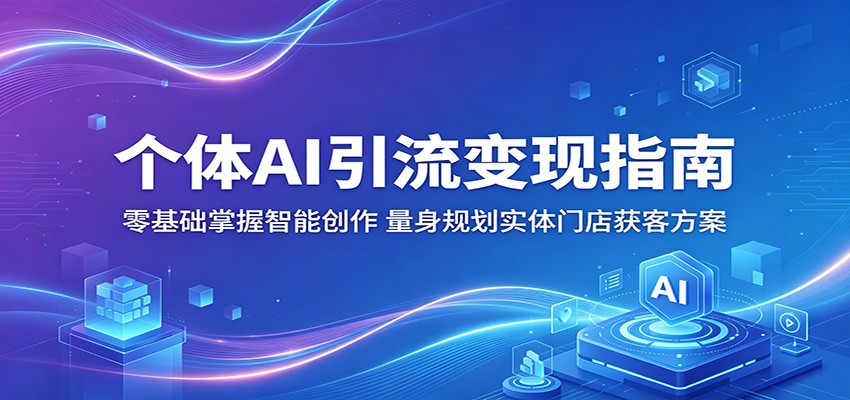 个体AI引流变现指南：零基础掌握智能创作，量身规划实体门店获客方案-网赚项目平台