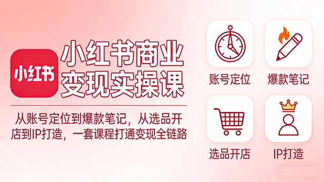 小红书商业变现实操课：从账号定位到爆款笔记，从选品开店到IP打造，一套课程打通变现全链路-网赚项目平台