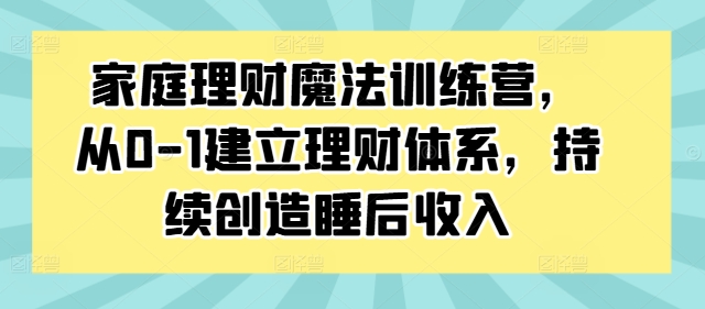 家庭理财魔法训练营，从0-1建立理财体系，持续创造睡后收入-网赚项目平台