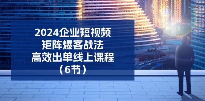 2024企业-短视频-矩阵 爆客战法，高效出单线上课程(6节-网赚项目平台