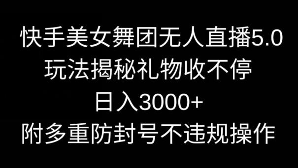 快手美女舞团无人直播5.0玩法，礼物收不停，日入3000+，内附多重防封号不违规操作【揭秘】-网赚项目平台