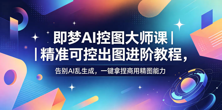 即梦AI控图大师课｜精准可控出图进阶教程，告别AI乱生成，一键拿捏商用精图能力-网赚项目平台