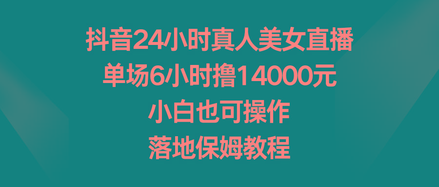 抖音24小时真人美女直播，单场6小时撸14000元，小白也可操作，落地保姆教程-网赚项目平台