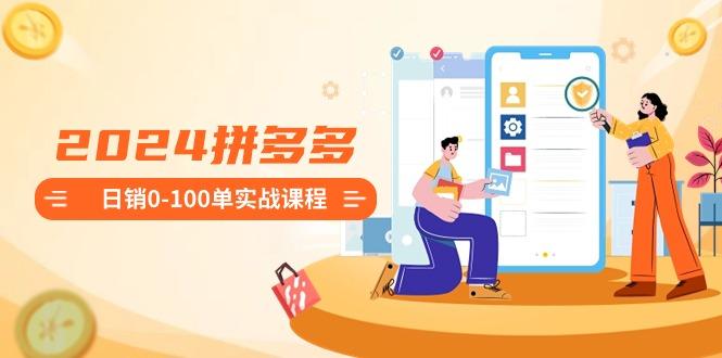 2024拼多多日销0-100单实战课程：新手注册开店到日销100单整套流程-网赚项目平台