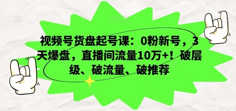 视频号货盘起号课：0粉新号，3天爆盘，直播间流量10万+！破层级、破流量、破推荐-网赚项目平台