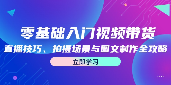 零基础入门视频带货：直播技巧、拍摄场景与图文制作全攻略-网赚项目平台