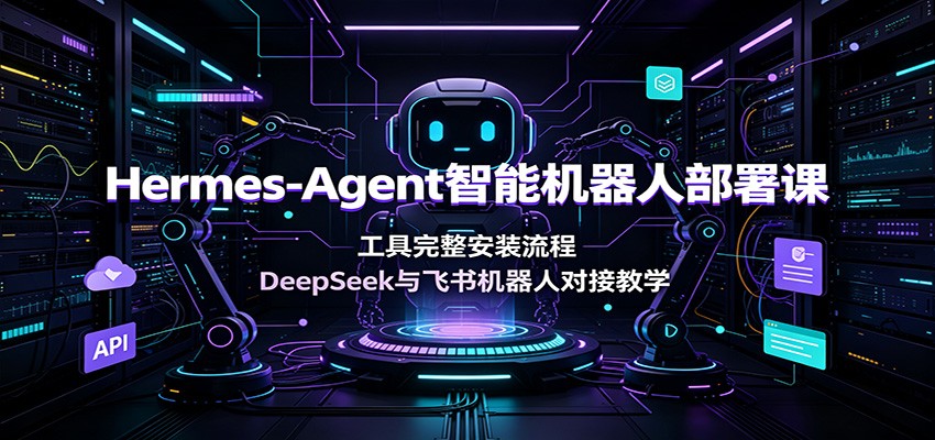 Hermes-Agent智能机器人部署课：工具完整安装流程，DeepSeek与飞书机器人对接教学-网赚项目平台