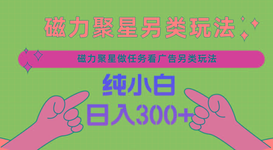 磁力聚星做任务看广告撸马扁，不靠流量另类玩法日入300+-网赚项目平台
