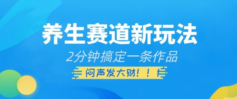 养生赛道新玩法，2分钟搞定一条作品，闷声发大财【揭秘】-网赚项目平台