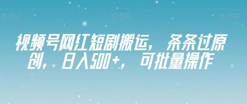 视频号网红短剧搬运，条条过原创，日入500+，可批量操作【揭秘】-网赚项目平台