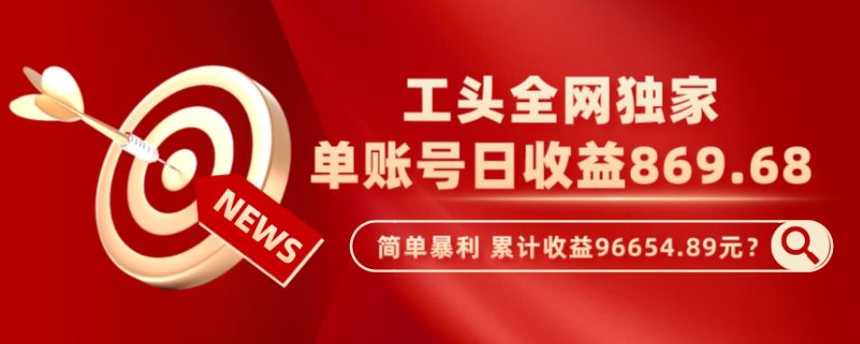工头全网独家，这个玩法单账号日收益869.68，简单暴利，累计收益96654.89元？-网赚项目平台