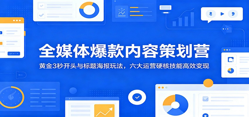 全媒体爆款内容策划营:黄金3秒开头与标题海报玩法,六大运营硬核技能高效变现-网赚项目平台