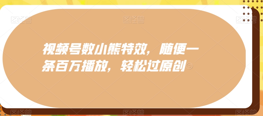 视频号数小熊特效，随便一条百万播放，轻松过原创-网赚项目平台