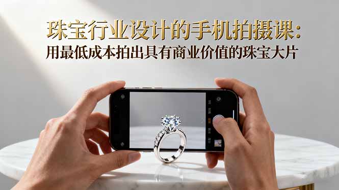 珠宝行业设计的手机拍摄课：用最低成本拍出具有商业价值的珠宝大片！-网赚项目平台