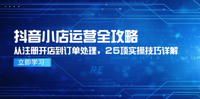 抖音小店运营全攻略，从注册开店到订单处理，25项实操技巧详解-网赚项目平台