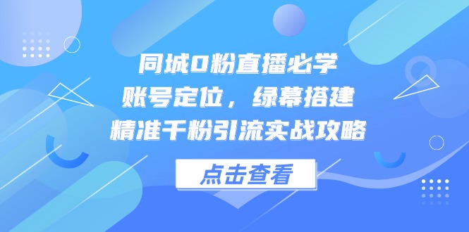 同城0粉直播必学，账号定位，绿幕搭建，精准千粉引流实战攻略-网赚项目平台