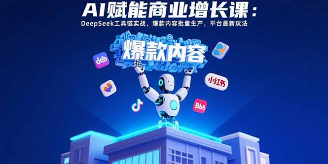 AI赋能商业增长课：DeepSeek工具链实战，爆款内容批量生产，平台最新玩法-网赚项目平台