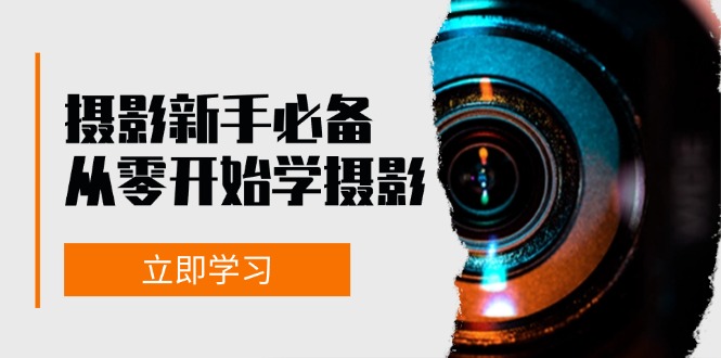 新手从零开始学摄影：器材、光线、构图、实战拍摄及后期修片，课程丰富，实战性强-网赚项目平台